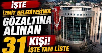 İŞTE İZMİT BELEDİYESİNDE GÖZ ALTINA ALINAN 31 KİŞİ