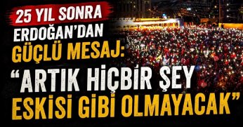 25 YIL SONRA ERDOĞAN’DAN GÜÇLÜ MESAJ: “ARTIK HİÇBİR ŞEY ESKİSİ GİBİ OLMAYACAK”