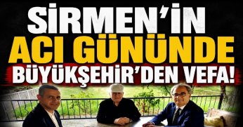 SİRMEN’İN ACI GÜNÜNDE BÜYÜKŞEHİR’DEN VEFA!