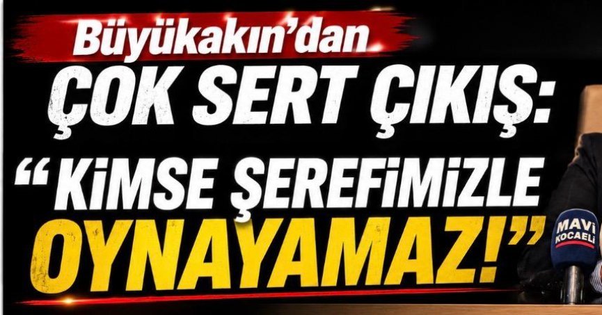 BÜYÜKAKIN'DAN ÇOK SERT ÇIKIŞ: 'KİMSE ŞEREFİMİZLE OYNAYAMAZ'