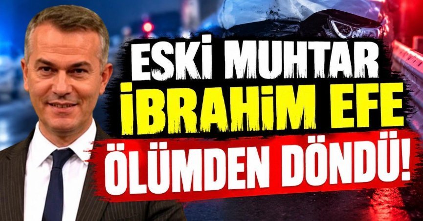 ESKİ MUHTAR İBRAHİM EFE ÖLÜMDEN DÖNDÜ!