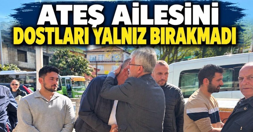 ATEŞ AİLESİNİ DOSTLARI YALNIZ BIRAKMADI