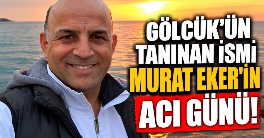 GÖLCÜK’ÜN TANINAN İSMİ MURAT EKER’İN ACI GÜNÜ!