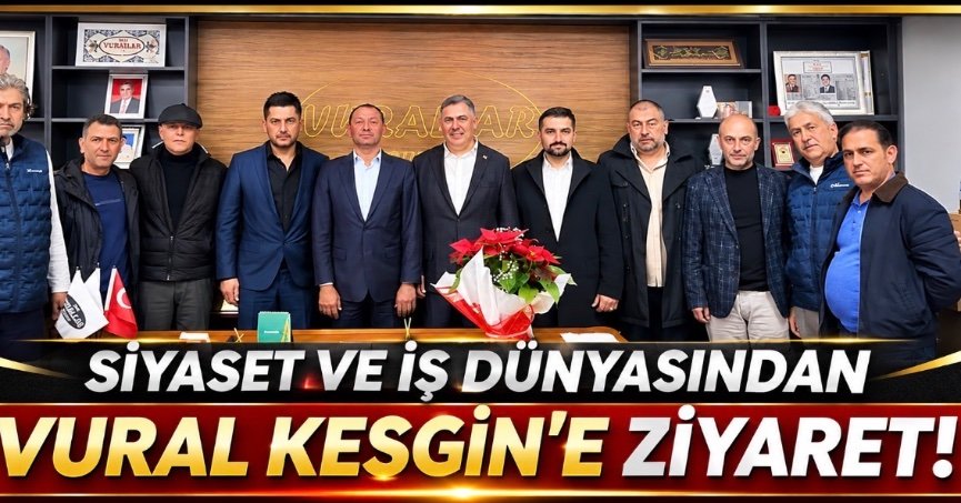 SİYASET VE İŞ DÜNYASINDAN VURAL KESGİN’E  ZİYARET!