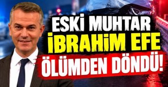 ESKİ MUHTAR İBRAHİM EFE ÖLÜMDEN DÖNDÜ!