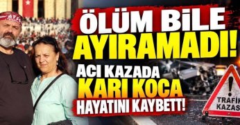 ÖLÜM BİLE AYIRAMADI! ACI KAZADA KARI KOCA HAYATINI KAYBETTİ