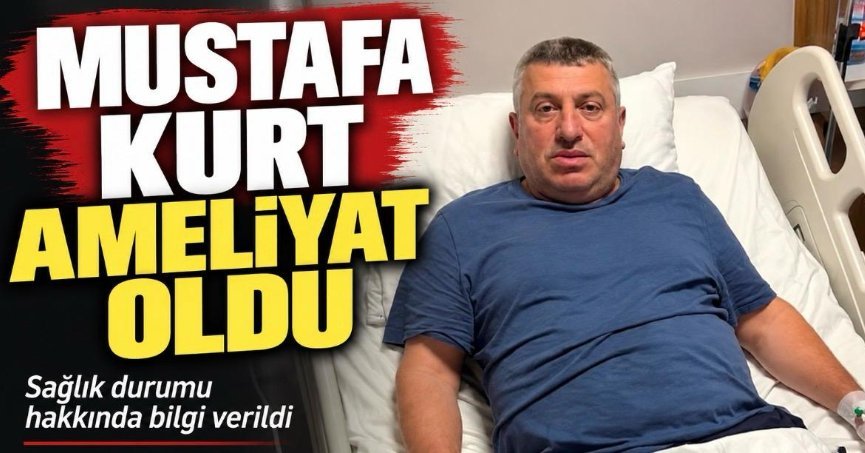 MUSTAFA KURT AMELİYAT OLDU