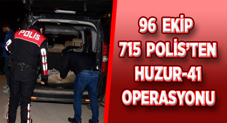 96 EKİP 715 POLİS’TEN HUZUR-41 OPERASYONU