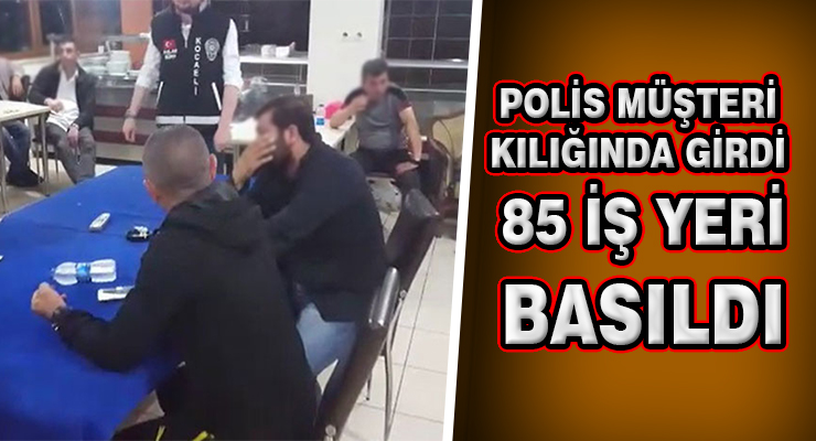 POLİS MÜŞTERİ KILIĞINDA GİRDİ 85 İŞ YERİ BASILDI