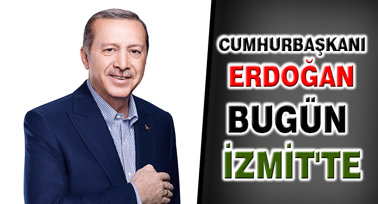 CUMHURBAŞKANI ERDOĞAN BUGÜN İZMİT’TE