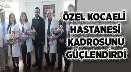 ÖZEL KOCAELİ HASTANESİ KADROSUNU GÜÇLENDİRDİ