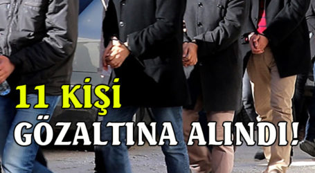 11 KİŞİ GÖZALTINA ALINDI!