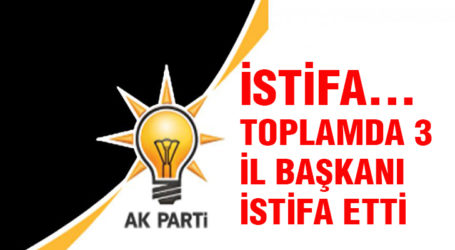 AK PARTİ’DE İL BAŞKANLARI İSTİFAYA DEVAM EDİYOR