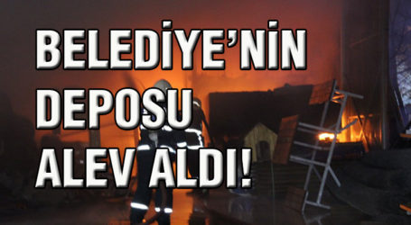 BELEDİYE’NİN DEPOSU ALEV ALDI!