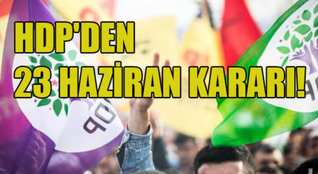 HDP’DEN 23 HAZİRAN KARARI!