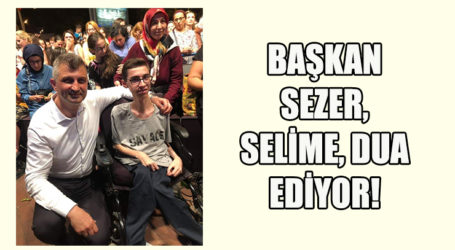 BAŞKAN SEZER, SELİME, DUA EDİYOR!