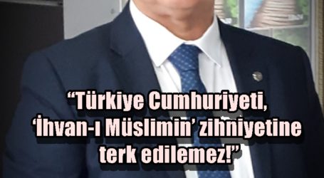 “Türkiye Cumhuriyeti, ‘İhvan-ı Müslimin’ zihniyetine terk edilemez!”