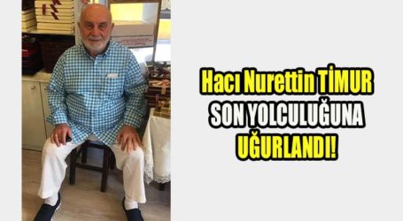Hacı Nurettin TİMUR, SON YOLCULUĞUNA UĞURLANDI!