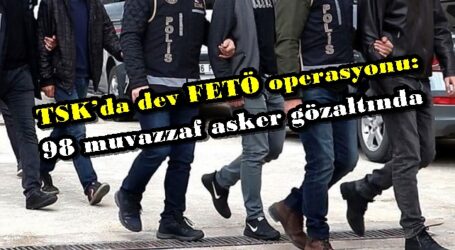 TSK’da dev FETÖ operasyonu: 98 muvazzaf asker gözaltında