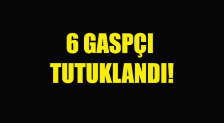 6 GASPÇI  TUTUKLANDI!