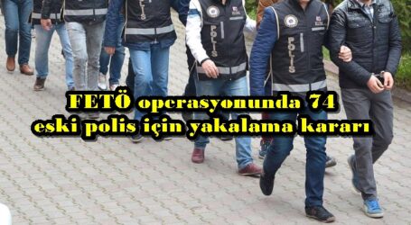 FETÖ operasyonunda 74 eski polis için yakalama kararı