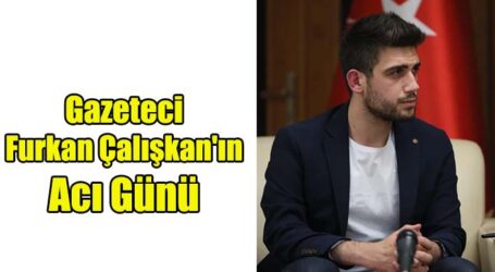 Gazeteci Furkan Çalışkan’ın Acı Günü