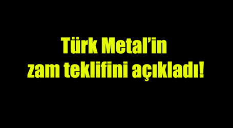 Türk Metal’in  zam teklifini açıkladı!