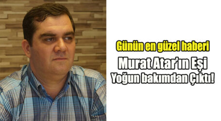 Murat Atar’ın Eşi Yoğun bakımdan Çıktı!