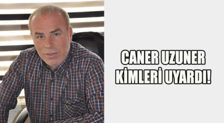 CANER UZUNER KİMLERİ UYARDI!