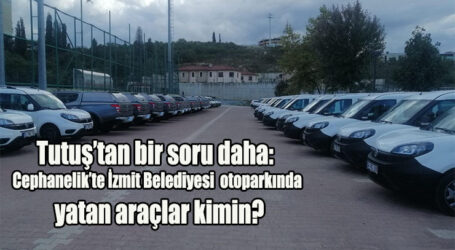 Tutuş’tan bir soru daha:  Cephanelik’te İzmit Belediyesi  otoparkında yatan araçlar kimin?