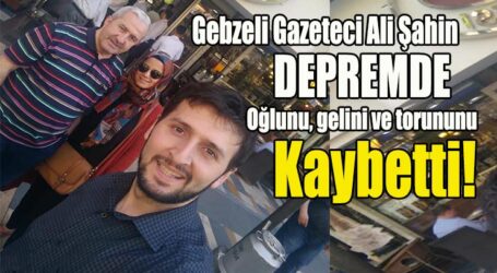 Gebzeli Gazeteci Ali Şahin DEPREMDE Oğlunu, gelini ve torununu Kaybetti