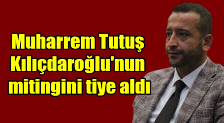Muharrem Tutuş Kılıçdaroğlu’nun mitingini tiye aldı