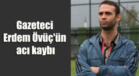 Gazeteci Erdem Övüç’ün acı kaybı