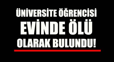 ÜNİVERSİTE ÖĞRENCİSİ EVİNDE ÖLÜ OLARAK BULUNDU!