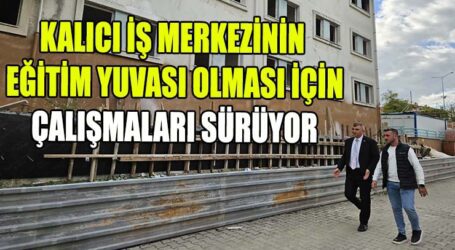 KALICI İŞ MERKEZİNİN EĞİTİM YUVASI OLMASI İÇİN ÇALIŞMALARI SÜRÜYOR