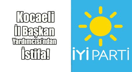 İYİ Parti Kocaeli İl Başkan Yardımcısı’ndan istifa!