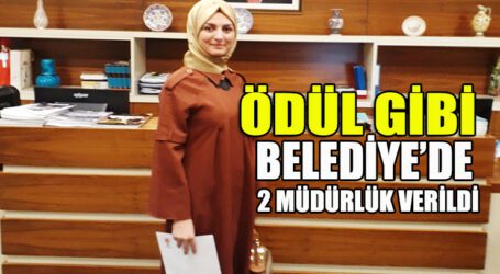 ÖDÜL GİBİ! BELEDİYE’DE  2 MÜDÜRLÜK VERİLDİ