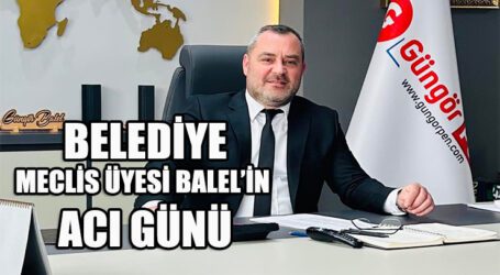 BELEDİYE MECLİS ÜYESİ BALEL’İN  ACI GÜNÜ