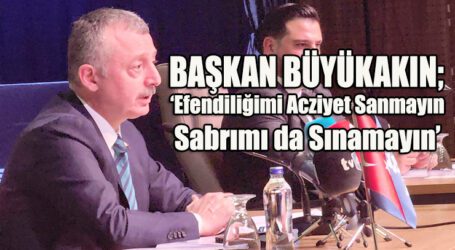 BAŞKAN BÜYÜKAKIN; ‘Efendiliğimi Acziyet Sanmayın Sabrımı da Sınamayın’