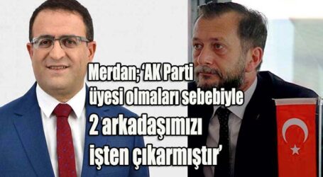 ‘AK Parti üyesi olmaları sebebiyle 2 arkadaşımızı işten çıkarmıştır’
