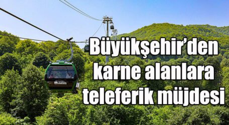 Büyükşehir’den karne alanlara teleferik müjdesi