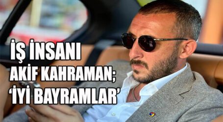 İŞ İNSANI AKİF KAHRAMAN; ‘İYİ BAYRAMLAR’