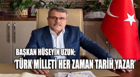 BAŞKAN HÜSEYİN UZUN; ‘TÜRK MİLLETİ HER ZAMAN TARİH YAZAR’