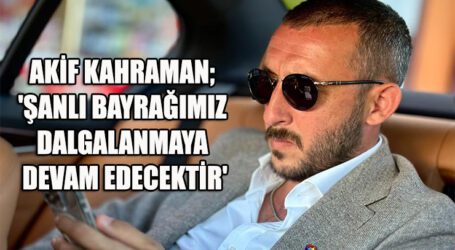 AKİF KAHRAMAN; ‘ŞANLI BAYRAĞIMIZ DALGALANMAYA DEVAM EDECEKTİR’