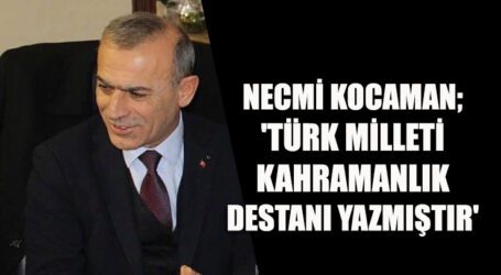 NECMİ KOCAMAN; ‘TEK YÜREK OLAN TÜRK MİLLETİ KAHRAMANLIK DESTANI YAZMIŞTIR’