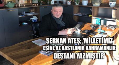 SERKAN ATEŞ; ‘MİLLETİMİZ EŞİNE AZ RASTLANIR KAHRAMANLIK DESTANI YAZMIŞTIR’