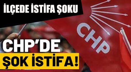 CHP’DE O İLÇEDE İSTİFA ŞOKU