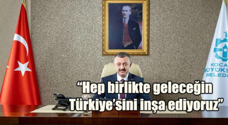 “Hep birlikte geleceğin Türkiye’sini inşa ediyoruz”