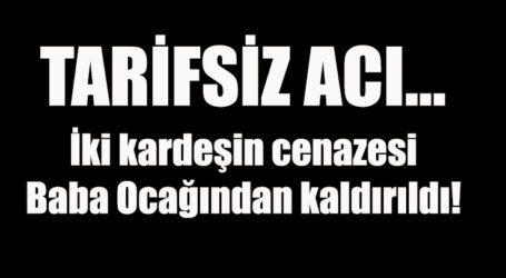 İki kardeşin cenazesi Baba Ocağından kaldırıldı!