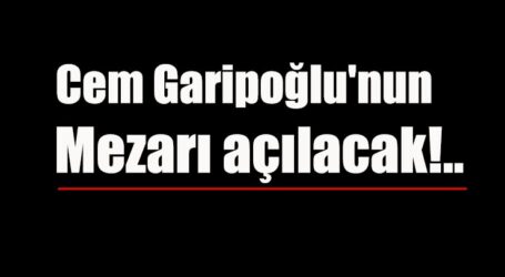 Cem Garipoğlu’nun mezarı açılacak